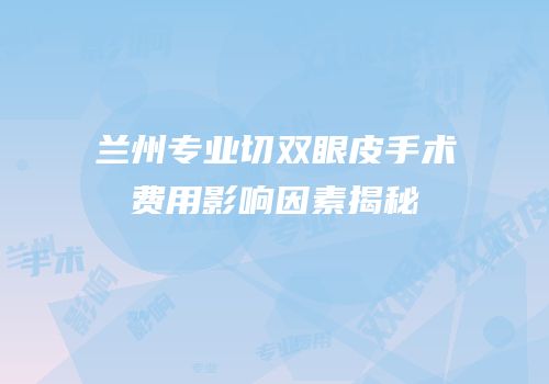 兰州专业切双眼皮手术费用影响因素揭秘