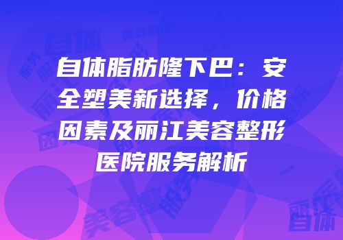 自体脂肪隆下巴：安全塑美新选择，价格因素及丽江美容整形医院服务解析
