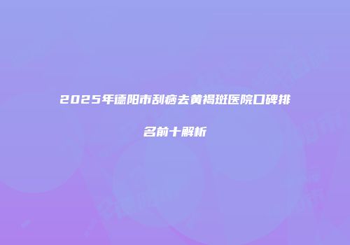 2025年德阳市刮痧去黄褐斑医院口碑排名前十解析