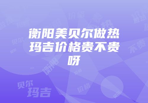 衡阳美贝尔做热玛吉价格贵不贵呀