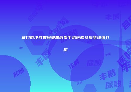 营口市注射玻尿酸丰唇贵手术医院及医生详细介绍