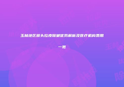 玉林地区额头拉皮除皱优势解析及医疗机构费用一览