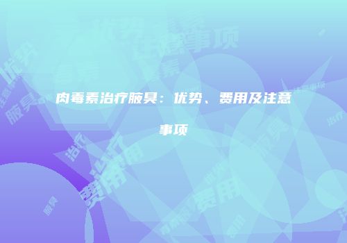 肉毒素治疗腋臭：优势、费用及注意事项