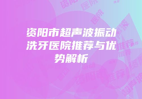 资阳市超声波振动洗牙医院推荐与优势解析