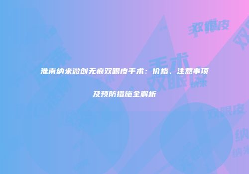 淮南纳米微创无痕双眼皮手术：价格、注意事项及预防措施全解析