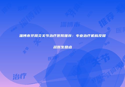 淄博市牙周炎关节治疗医院推荐：专业治疗机构及知名医生盘点