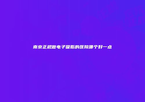 南京正规做电子吸脂的医院哪个好一点