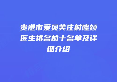 贵港市爱贝芙注射隆颏医生排名前十名单及详细介绍
