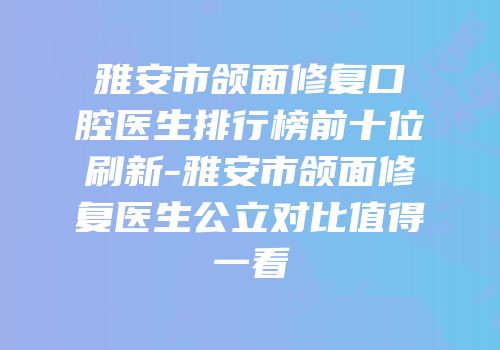 雅安市颌面修复口腔医生排行榜前十位刷新-雅安市颌面修复医生公立对比值得一看