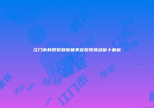 江门市射频紧肤除皱美容医院排名前十解析