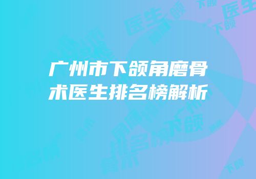 广州市下颌角磨骨术医生排名榜解析