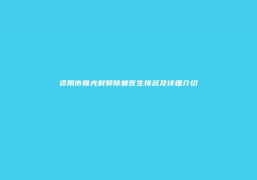 资阳市雅光射频除皱医生排名及详细介绍