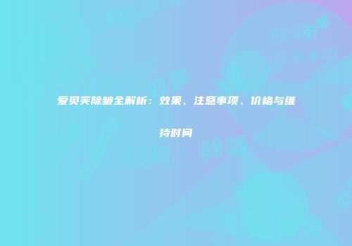 爱贝芙除皱全解析：效果、注意事项、价格与维持时间