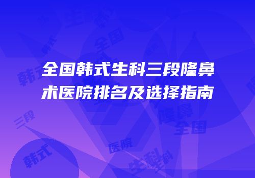 全国韩式生科三段隆鼻术医院排名及选择指南