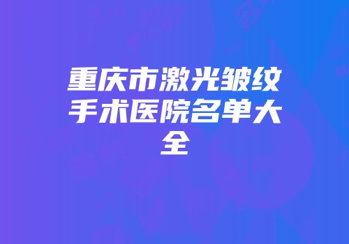 重庆市激光皱纹手术医院名单大全