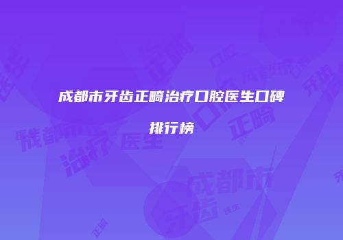 成都市牙齿正畸治疗口腔医生口碑排行榜