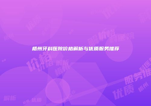 梧州牙科医院价格解析与优质服务推荐