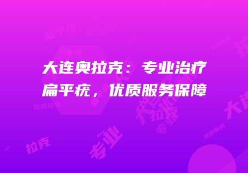 大连奥拉克：专业治疗扁平疣，优质服务保障