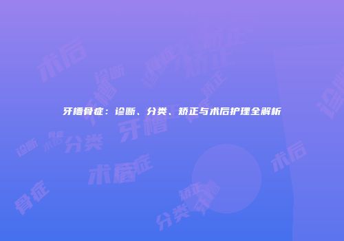 牙槽骨症：诊断、分类、矫正与术后护理全解析