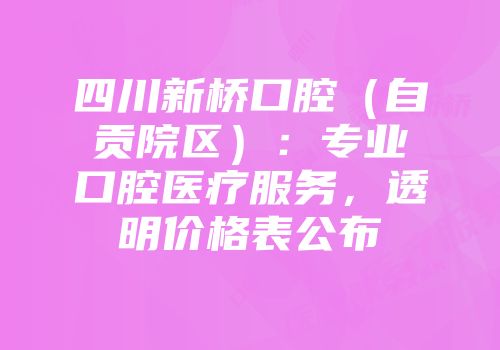 四川新桥口腔（自贡院区）：专业口腔医疗服务，透明价格表公布