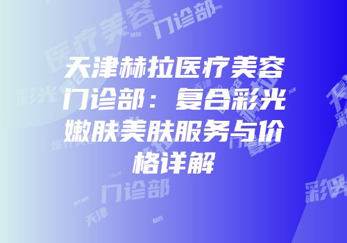 天津赫拉医疗美容门诊部：复合彩光嫩肤美肤服务与价格详解