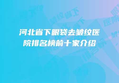 河北省下眼袋去皱纹医院排名榜前十家介绍