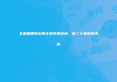 全国眼睛隐斜矫正医院排名榜：前二十强医院详解