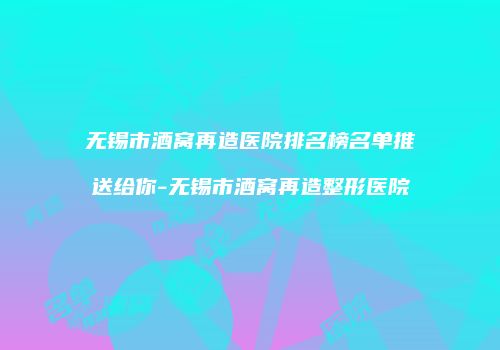 无锡市酒窝再造医院排名榜名单推送给你-无锡市酒窝再造整形医院
