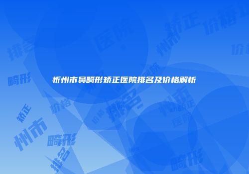 忻州市鼻畸形矫正医院排名及价格解析