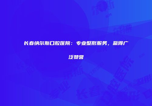 长春纳尔斯口腔医院：专业整形服务，赢得广泛赞誉