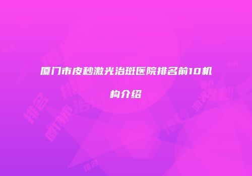 厦门市皮秒激光治斑医院排名前10机构介绍