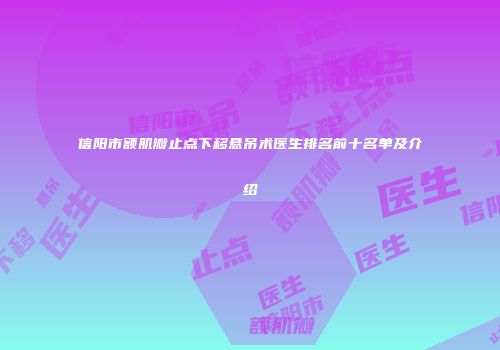 信阳市额肌瓣止点下移悬吊术医生排名前十名单及介绍