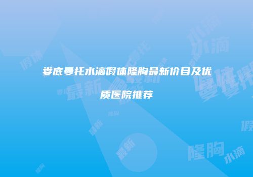 娄底曼托水滴假体隆胸最新价目及优质医院推荐