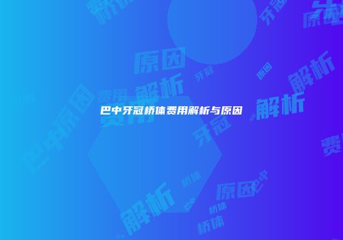 巴中牙冠桥体费用解析与原因