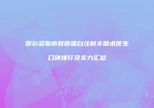 鄂尔多斯市胶原蛋白注射丰颞术医生口碑排行及实力汇总