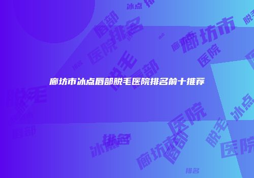 廊坊市冰点唇部脱毛医院排名前十推荐