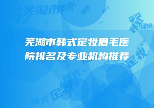 芜湖市韩式定妆眉毛医院排名及专业机构推荐
