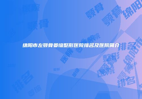 绵阳市左颚骨萎缩整形医院排名及医院简介