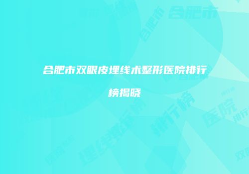 合肥市双眼皮埋线术整形医院排行榜揭晓