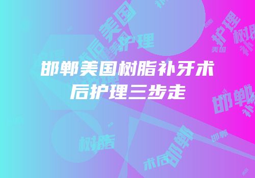 邯郸美国树脂补牙术后护理三步走