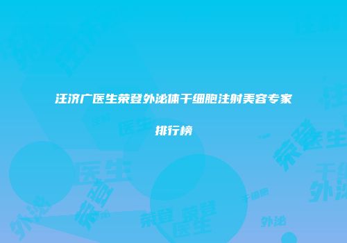 汪济广医生荣登外泌体干细胞注射美容专家排行榜