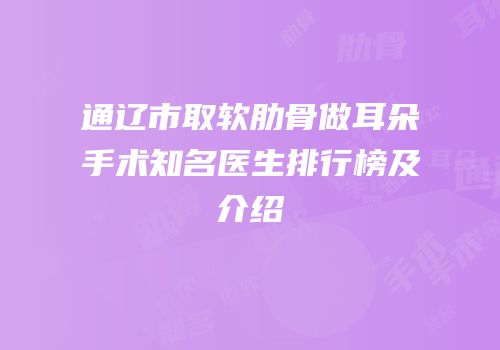 通辽市取软肋骨做耳朵手术知名医生排行榜及介绍