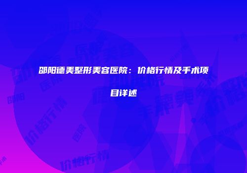 邵阳德美整形美容医院：价格行情及手术项目详述