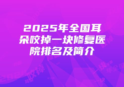 2025年全国耳朵咬掉一块修复医院排名及简介