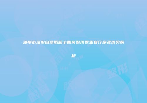 漳州市注射自体脂肪丰眼窝整形医生排行榜及优势解析