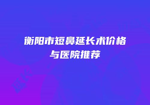 衡阳市短鼻延长术价格与医院推荐