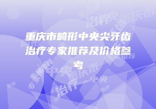 重庆市畸形中央尖牙齿治疗专家推荐及价格参考