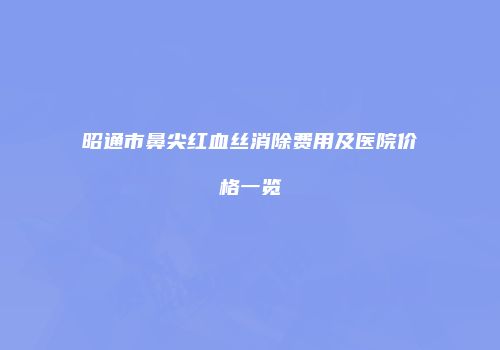 昭通市鼻尖红血丝消除费用及医院价格一览
