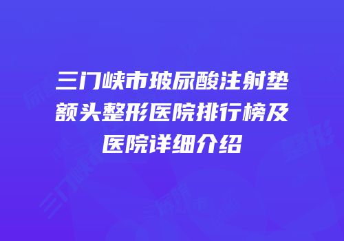 三门峡市玻尿酸注射垫额头整形医院排行榜及医院详细介绍