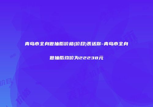 青岛市全身做抽脂价格(价目)表送你-青岛市全身做抽脂均价为22238元